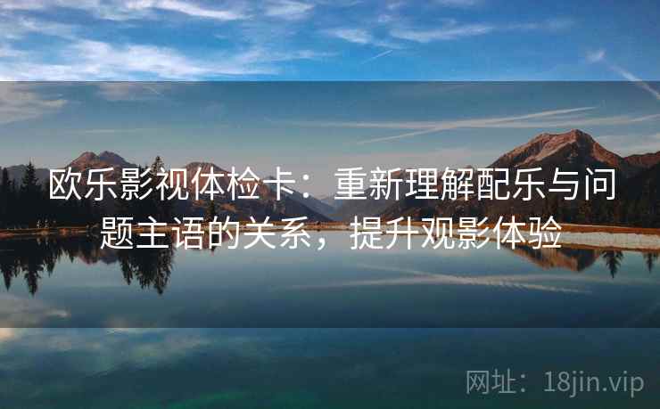 欧乐影视体检卡：重新理解配乐与问题主语的关系，提升观影体验