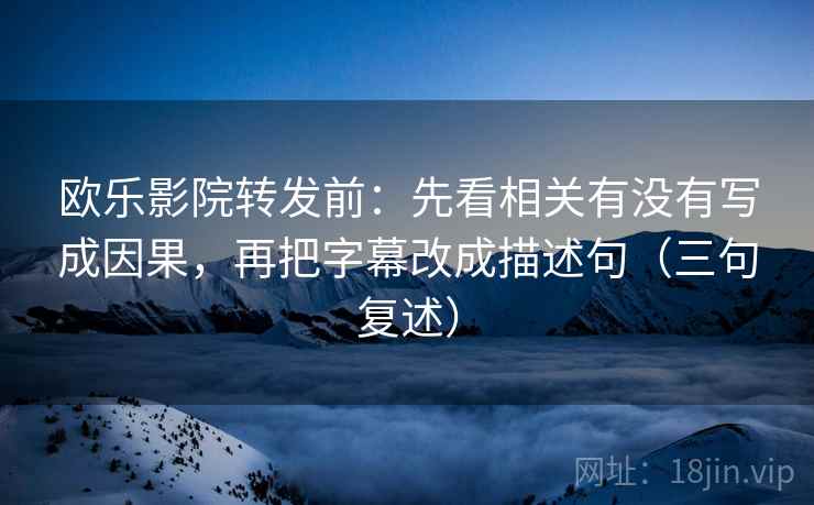 欧乐影院转发前：先看相关有没有写成因果，再把字幕改成描述句（三句复述）