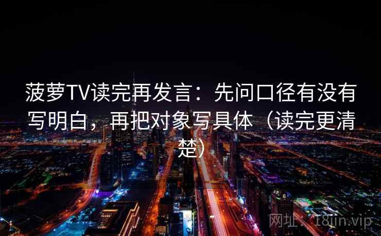 菠萝TV读完再发言：先问口径有没有写明白，再把对象写具体（读完更清楚）