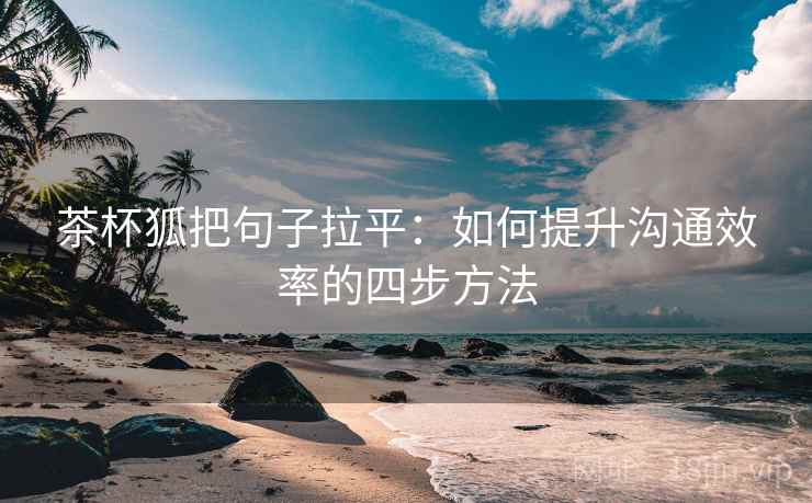 茶杯狐把句子拉平:如何提升沟通效率的四步方法 茶杯狐把句子拉平:如何提升沟通效率的四步方法