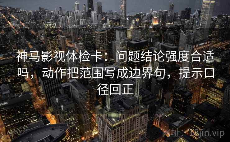 神马影视体检卡:问题结论强度合适吗,动作把范围写成边界句,提示口径回正 神马影视体检卡:问题结论强度合适吗,动作把范围写成边界句,提示口径回正