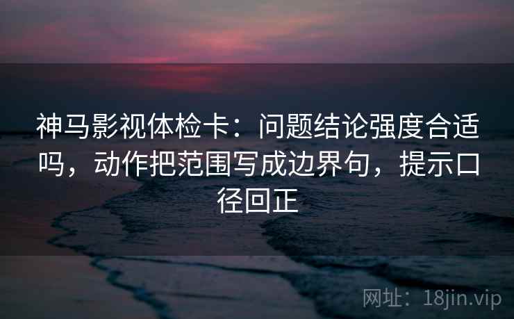 神马影视体检卡:问题结论强度合适吗,动作把范围写成边界句,提示口径回正 神马影视体检卡:问题结论强度合适吗,动作把范围写成边界句,提示口径回正