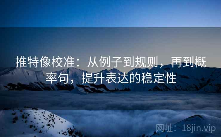 推特像校准:从例子到规则,再到概率句,提升表达的稳定性 推特像校准:从例子到规则,再到概率句,提升表达的稳定性