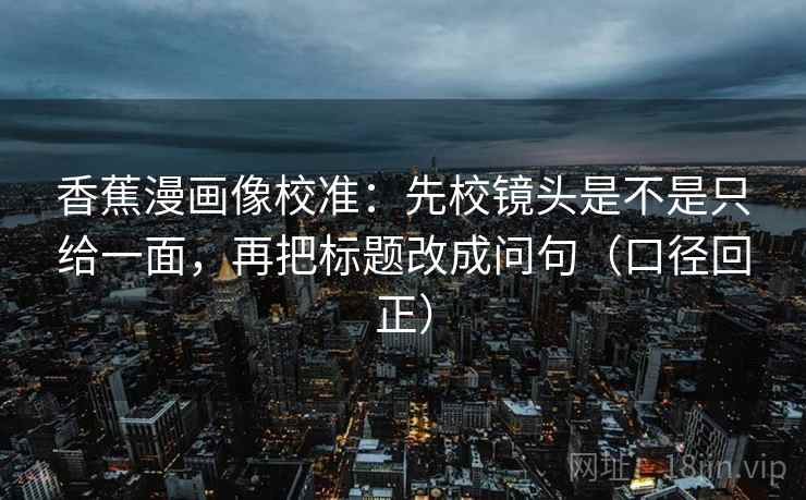 香蕉漫画像校准:先校镜头是不是只给一面,再把标题改成问句(口径回正) 香蕉漫画像校准:先校镜头是不是只给一面,再把标题改成问句(口径回正)