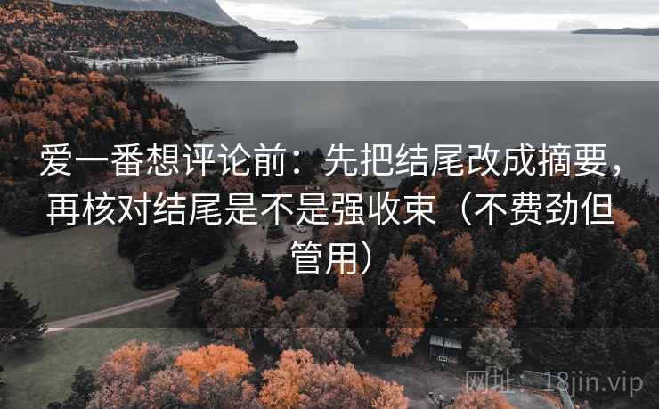 爱一番想评论前：先把结尾改成摘要，再核对结尾是不是强收束（不费劲但管用）