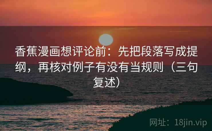 香蕉漫画想评论前：先把段落写成提纲，再核对例子有没有当规则（三句复述）