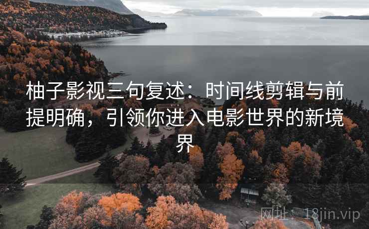 柚子影视三句复述：时间线剪辑与前提明确，引领你进入电影世界的新境界
