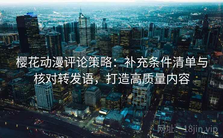 樱花动漫评论策略：补充条件清单与核对转发语，打造高质量内容