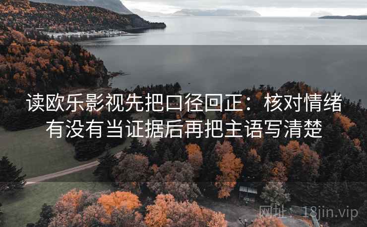读欧乐影视先把口径回正：核对情绪有没有当证据后再把主语写清楚