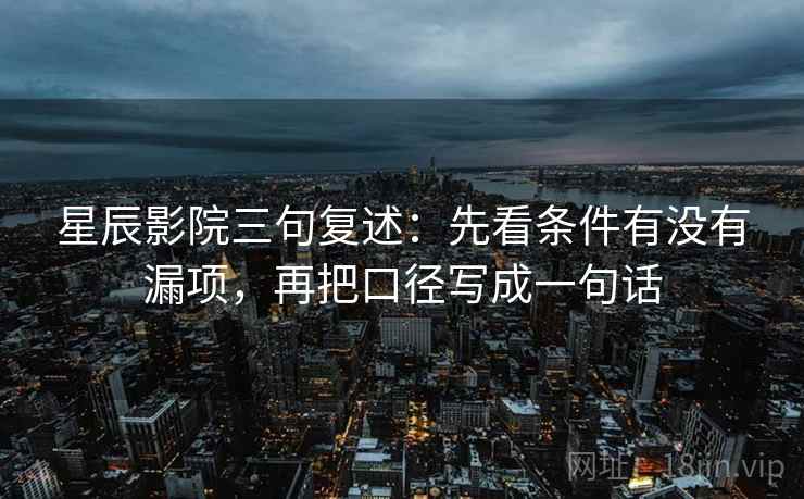 星辰影院三句复述：先看条件有没有漏项，再把口径写成一句话
