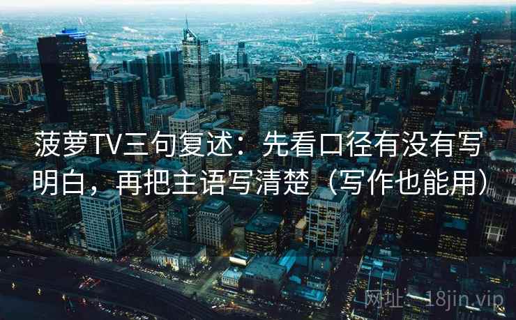 菠萝TV三句复述：先看口径有没有写明白，再把主语写清楚（写作也能用）