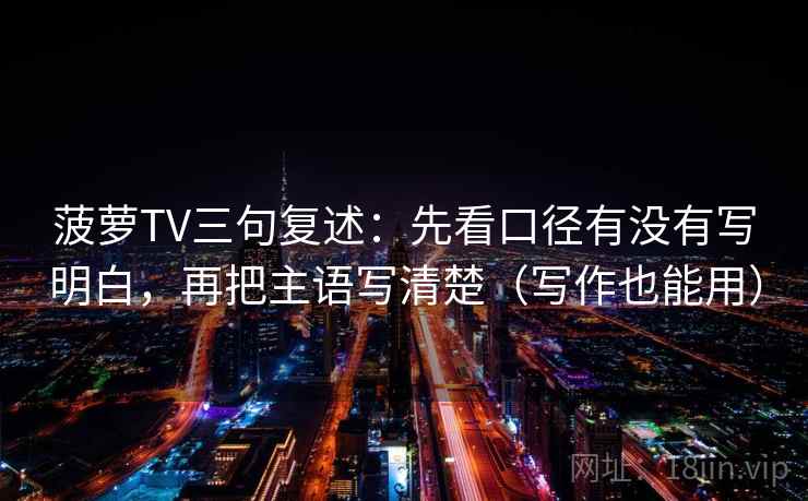 菠萝TV三句复述：先看口径有没有写明白，再把主语写清楚（写作也能用）