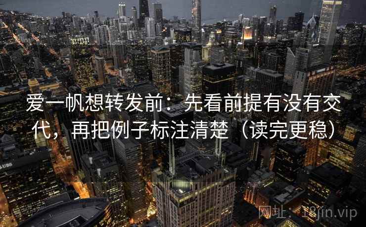 爱一帆想转发前：先看前提有没有交代，再把例子标注清楚（读完更稳）