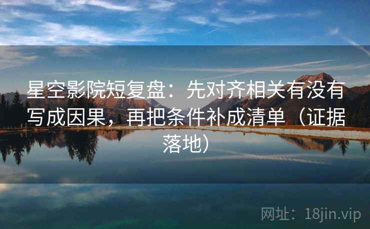 星空影院短复盘：先对齐相关有没有写成因果，再把条件补成清单（证据落地）