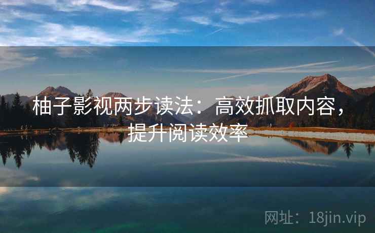 柚子影视两步读法：高效抓取内容，提升阅读效率