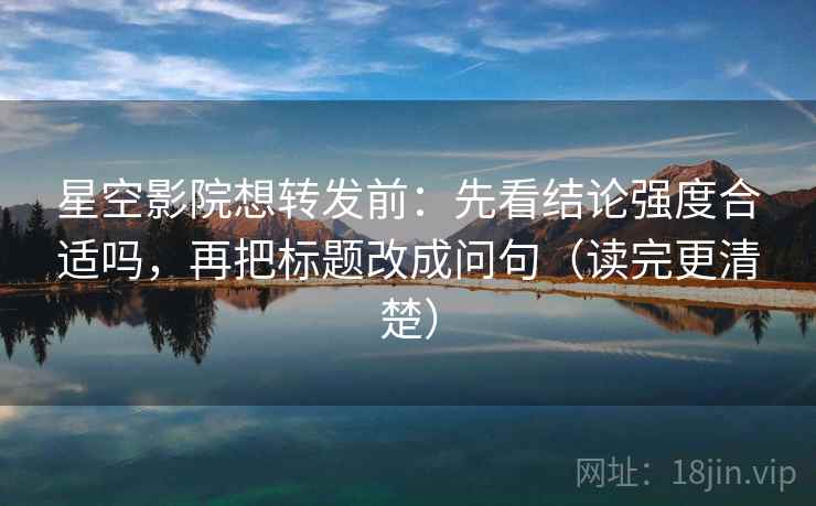 星空影院想转发前：先看结论强度合适吗，再把标题改成问句（读完更清楚）