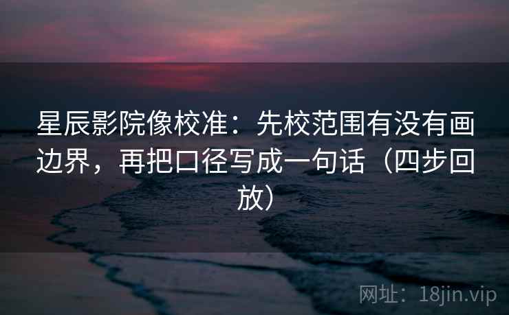 星辰影院像校准：先校范围有没有画边界，再把口径写成一句话（四步回放）
