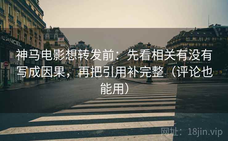 神马电影想转发前：先看相关有没有写成因果，再把引用补完整（评论也能用）