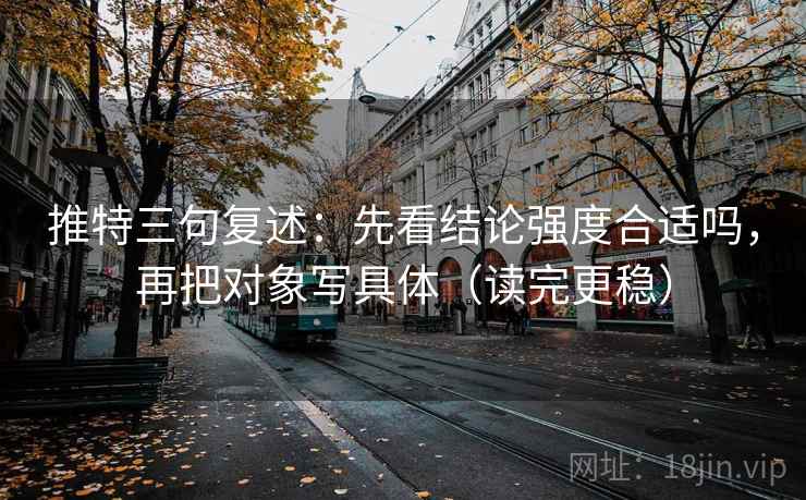 推特三句复述：先看结论强度合适吗，再把对象写具体（读完更稳）