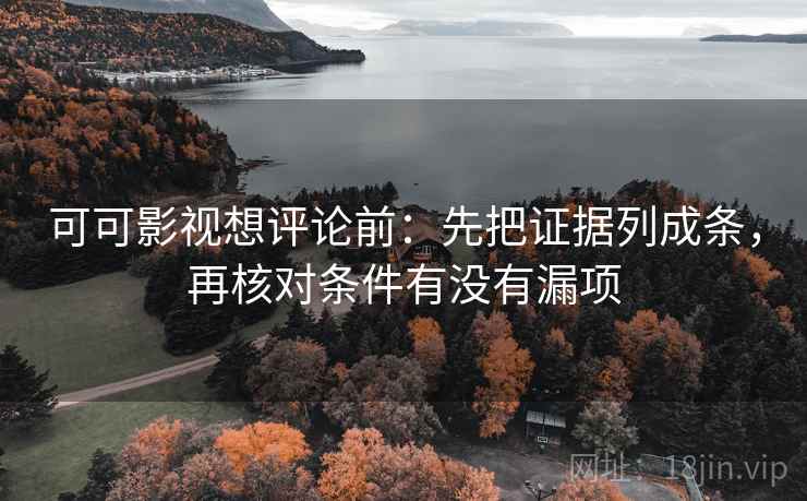 可可影视想评论前：先把证据列成条，再核对条件有没有漏项
