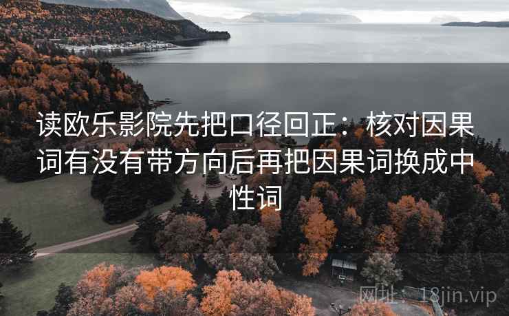读欧乐影院先把口径回正：核对因果词有没有带方向后再把因果词换成中性词