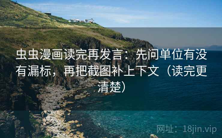 虫虫漫画读完再发言：先问单位有没有漏标，再把截图补上下文（读完更清楚）