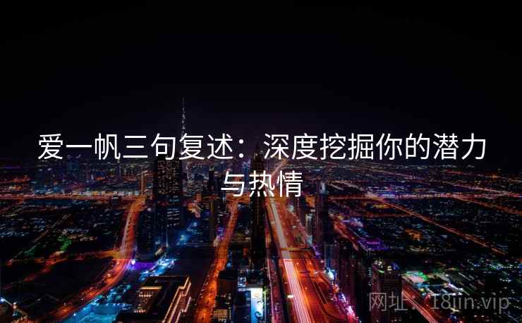 爱一帆三句复述:深度挖掘你的潜力与热情 爱一帆三句复述:深度挖掘你的潜力与热情