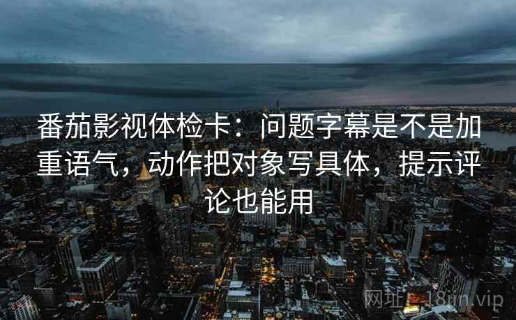番茄影视体检卡:问题字幕是不是加重语气,动作把对象写具体,提示评论也能用 番茄影视体检卡:问题字幕是不是加重语气,动作把对象写具体,提示评论也能用