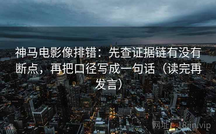 神马电影像排错:先查证据链有没有断点,再把口径写成一句话(读完再发言) 神马电影像排错:先查证据链有没有断点,再把口径写成一句话(读完再发言)