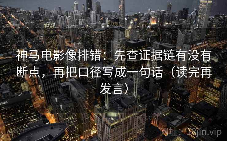 神马电影像排错:先查证据链有没有断点,再把口径写成一句话(读完再发言) 神马电影像排错:先查证据链有没有断点,再把口径写成一句话(读完再发言)