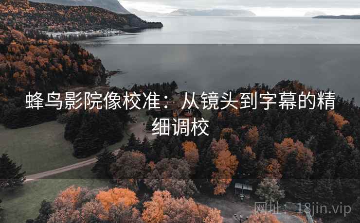 蜂鸟影院像校准:从镜头到字幕的精细调校 蜂鸟影院像校准:从镜头到字幕的精细调校