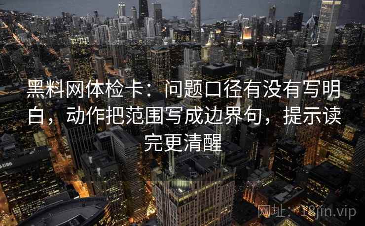 黑料网体检卡:问题口径有没有写明白,动作把范围写成边界句,提示读完更清醒 黑料网体检卡:问题口径有没有写明白,动作把范围写成边界句,提示读完更清醒