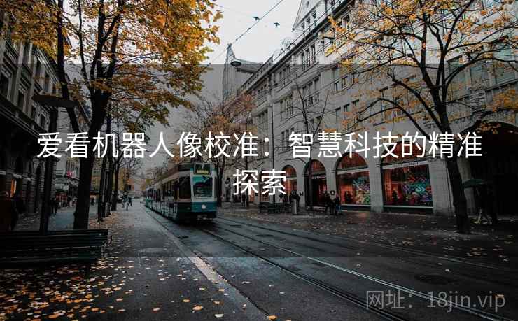 爱看机器人像校准:智慧科技的精准探索 爱看机器人像校准:智慧科技的精准探索