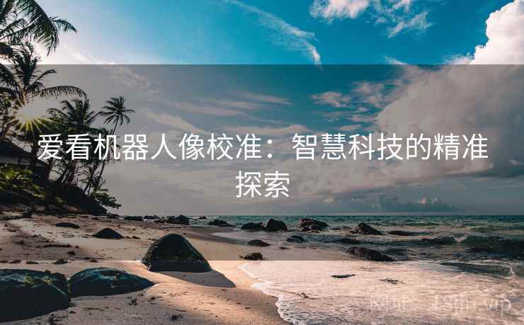 爱看机器人像校准:智慧科技的精准探索 爱看机器人像校准:智慧科技的精准探索