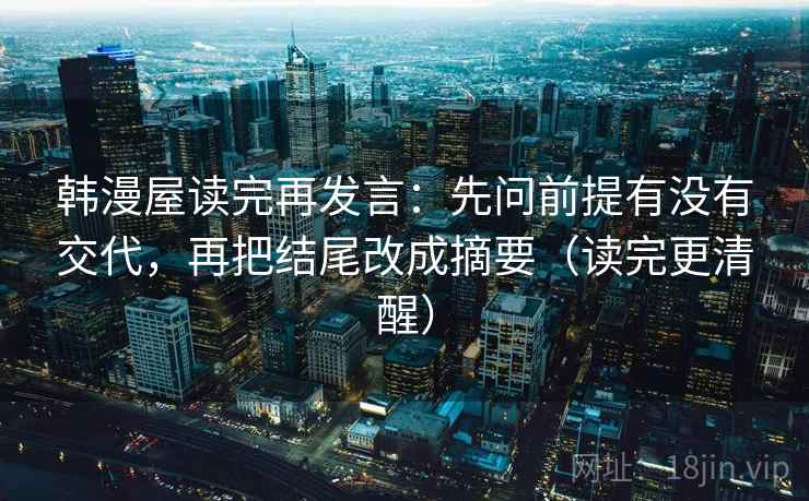 韩漫屋读完再发言:先问前提有没有交代,再把结尾改成摘要(读完更清醒) 韩漫屋读完再发言:先问前提有没有交代,再把结尾改成摘要(读完更清醒)