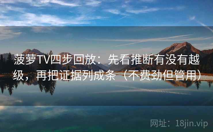 菠萝TV四步回放:先看推断有没有越级,再把证据列成条(不费劲但管用) 菠萝TV四步回放:先看推断有没有越级,再把证据列成条(不费劲但管用)