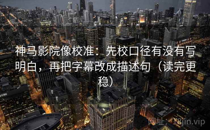 神马影院像校准:先校口径有没有写明白,再把字幕改成描述句(读完更稳) 神马影院像校准:先校口径有没有写明白,再把字幕改成描述句(读完更稳)