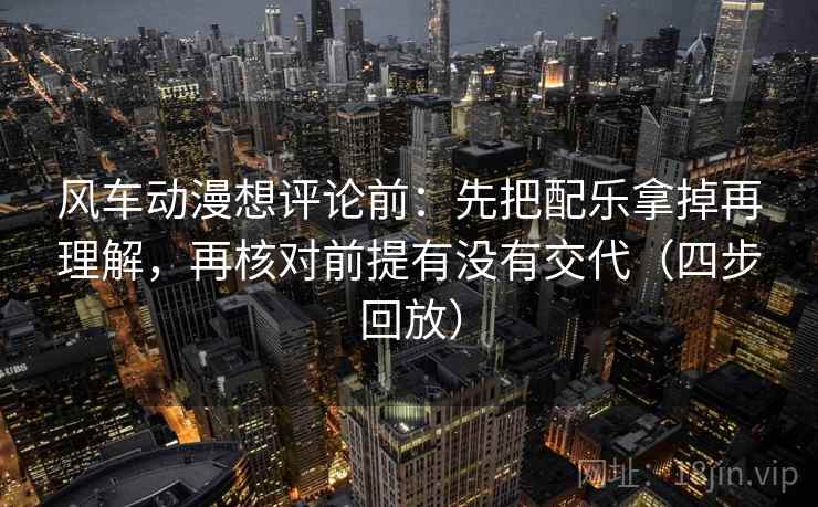 风车动漫想评论前:先把配乐拿掉再理解,再核对前提有没有交代(四步回放) 风车动漫想评论前:先把配乐拿掉再理解,再核对前提有没有交代(四步回放)