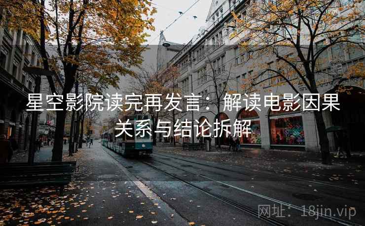 星空影院读完再发言：解读电影因果关系与结论拆解