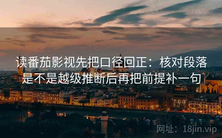 读番茄影视先把口径回正：核对段落是不是越级推断后再把前提补一句