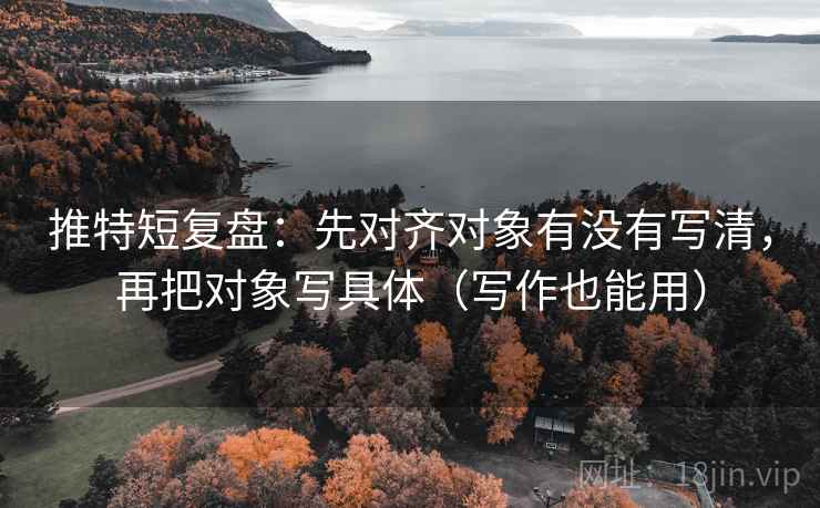 推特短复盘:先对齐对象有没有写清,再把对象写具体(写作也能用) 推特短复盘:先对齐对象有没有写清,再把对象写具体(写作也能用)
