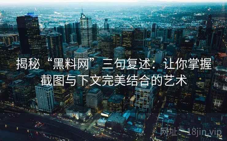 揭秘“黑料网”三句复述:让你掌握截图与下文完美结合的艺术 揭秘“黑料网”三句复述:让你掌握截图与下文完美结合的艺术