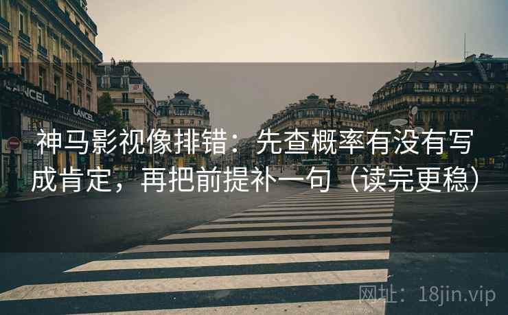 神马影视像排错:先查概率有没有写成肯定,再把前提补一句(读完更稳) 神马影视像排错:先查概率有没有写成肯定,再把前提补一句(读完更稳)