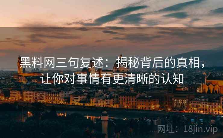 黑料网三句复述：揭秘背后的真相，让你对事情有更清晰的认知