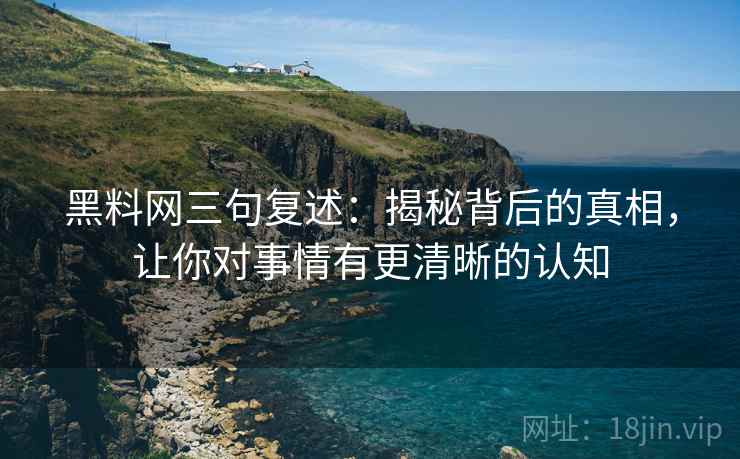 黑料网三句复述：揭秘背后的真相，让你对事情有更清晰的认知