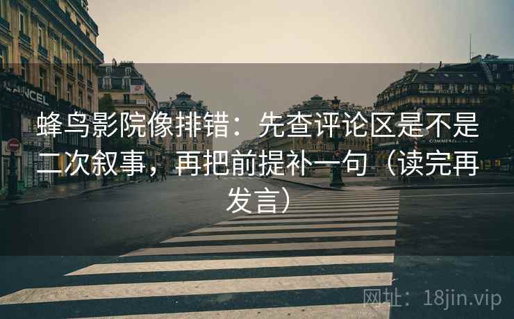 蜂鸟影院像排错：先查评论区是不是二次叙事，再把前提补一句（读完再发言）