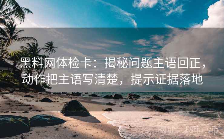 黑料网体检卡:揭秘问题主语回正,动作把主语写清楚,提示证据落地 黑料网体检卡:揭秘问题主语回正,动作把主语写清楚,提示证据落地