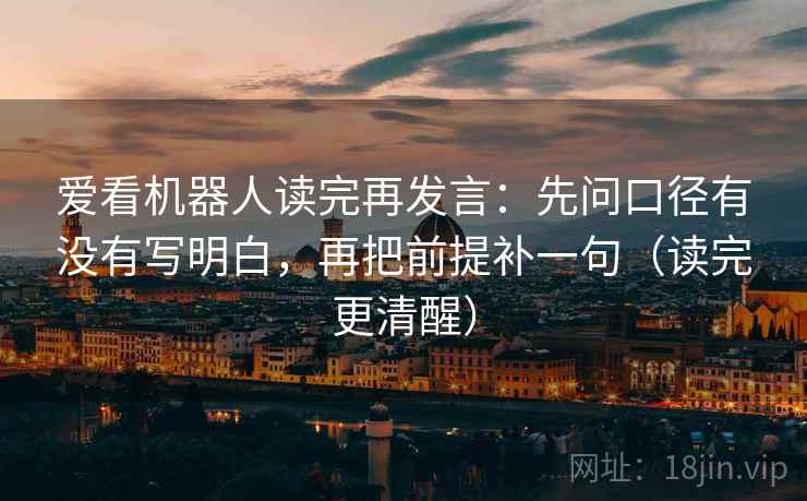 爱看机器人读完再发言:先问口径有没有写明白,再把前提补一句(读完更清醒) 爱看机器人读完再发言:先问口径有没有写明白,再把前提补一句(读完更清醒)