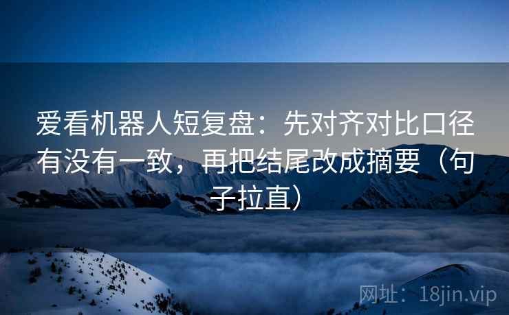爱看机器人短复盘:先对齐对比口径有没有一致,再把结尾改成摘要(句子拉直) 爱看机器人短复盘:先对齐对比口径有没有一致,再把结尾改成摘要(句子拉直)