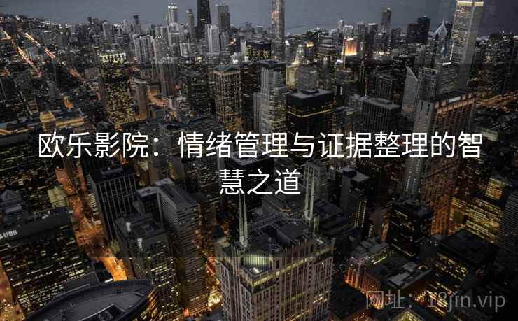欧乐影院:情绪管理与证据整理的智慧之道 欧乐影院:情绪管理与证据整理的智慧之道